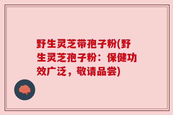 野生灵芝带孢子粉(野生灵芝孢子粉:保健功效广泛,敬请品尝) 野生灵芝带孢子粉(野生灵芝孢子粉:保健功效广泛,敬请品尝)