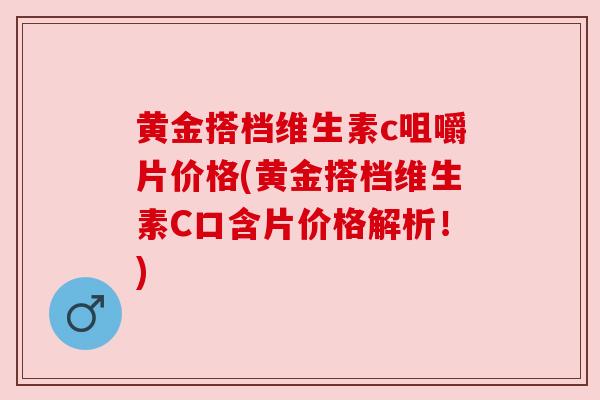 黄金搭档维生素c咀嚼片价格(黄金搭档维生素C口含片价格解析!) 黄金搭档维生素c咀嚼片价格(黄金搭档维生素C口含片价格解析!)