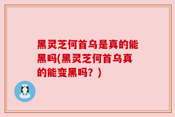 黑灵芝何首乌是真的能黑吗(黑灵芝何首乌真的能变黑吗？)