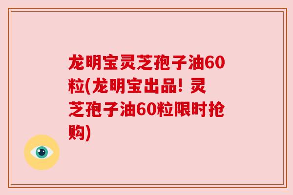 龙明宝灵芝孢子油60粒(龙明宝出品! 灵芝孢子油60粒限时抢购)