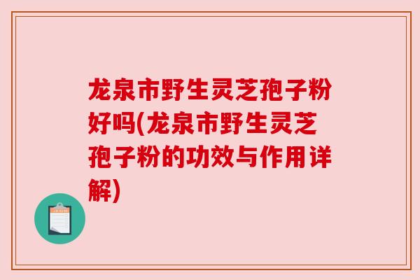 龙泉市野生灵芝孢子粉好吗(龙泉市野生灵芝孢子粉的功效与作用详解)