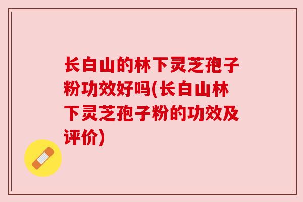 长白山的林下灵芝孢子粉功效好吗(长白山林下灵芝孢子粉的功效及评价) 长白山的林下灵芝孢子粉功效好吗(长白山林下灵芝孢子粉的功效及评价)