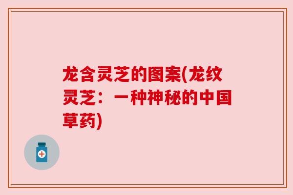 龙含灵芝的图案(龙纹灵芝：一种神秘的中国草药)