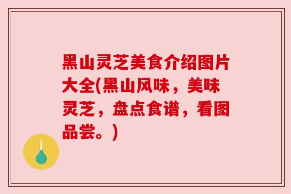 黑山灵芝美食介绍图片大全(黑山风味,美味灵芝,盘点食谱,看图品尝。) 黑山灵芝美食介绍图片大全(黑山风味,美味灵芝,盘点食谱,看图品尝。)