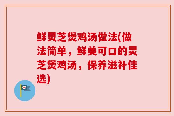 鲜灵芝煲鸡汤做法(做法简单，鲜美可口的灵芝煲鸡汤，保养滋补佳选)