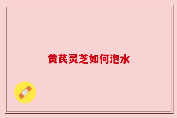 黄芪灵芝如何泡水