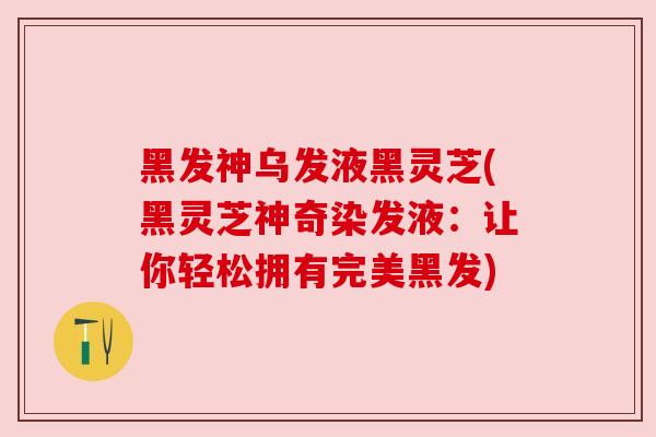黑发神乌发液黑灵芝(黑灵芝神奇染发液：让你轻松拥有完美黑发)