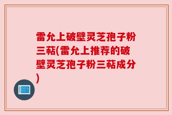 雷允上破壁灵芝孢子粉三萜(雷允上推荐的破壁灵芝孢子粉三萜成分)