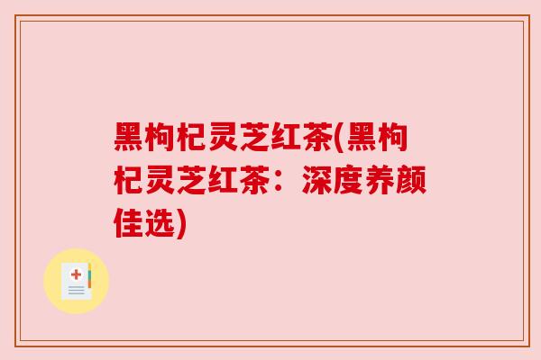 黑枸杞灵芝红茶(黑枸杞灵芝红茶：深度养颜佳选)