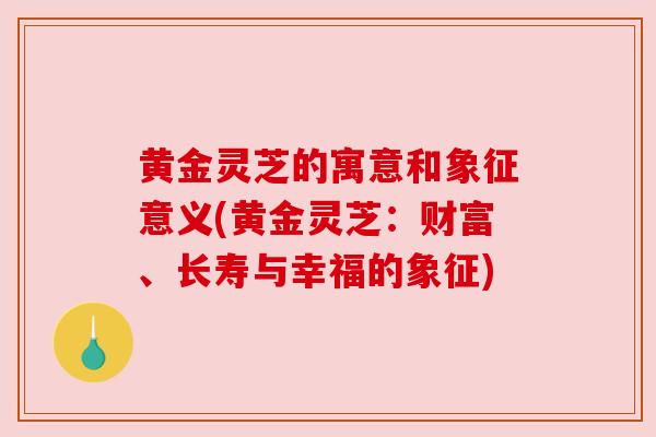 黄金灵芝的寓意和象征意义(黄金灵芝:财富、长寿与幸福的象征) 黄金灵芝的寓意和象征意义(黄金灵芝:财富、长寿与幸福的象征)