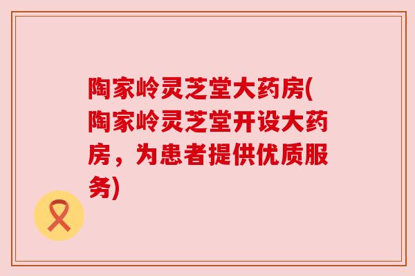 陶家岭灵芝堂大药房(陶家岭灵芝堂开设大药房，为患者提供优质服务)