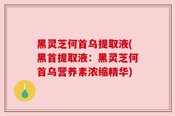 黑灵芝何首乌提取液(黑首提取液:黑灵芝何首乌营养素浓缩精华) 黑灵芝何首乌提取液(黑首提取液:黑灵芝何首乌营养素浓缩精华)