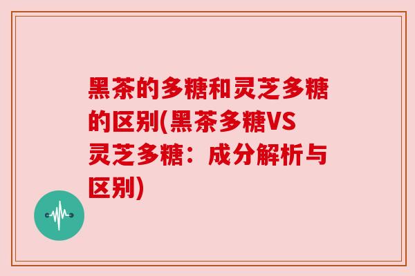 黑茶的多糖和灵芝多糖的区别(黑茶多糖VS灵芝多糖:成分解析与区别) 黑茶的多糖和灵芝多糖的区别(黑茶多糖VS灵芝多糖:成分解析与区别)