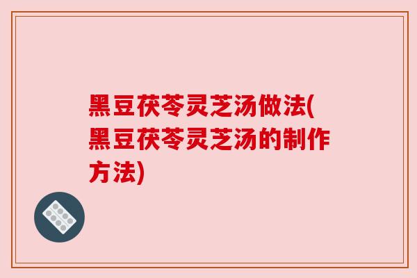 黑豆茯苓灵芝汤做法(黑豆茯苓灵芝汤的制作方法) 黑豆茯苓灵芝汤做法(黑豆茯苓灵芝汤的制作方法)