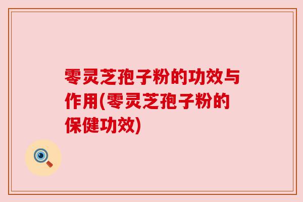 零灵芝孢子粉的功效与作用(零灵芝孢子粉的保健功效) 零灵芝孢子粉的功效与作用(零灵芝孢子粉的保健功效)