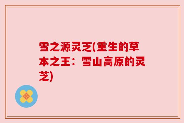 雪之源灵芝(重生的草本之王:雪山高原的灵芝) 雪之源灵芝(重生的草本之王:雪山高原的灵芝)