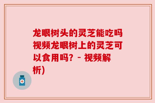 龙眼树头的灵芝能吃吗视频龙眼树上的灵芝可以食用吗？- 视频解析)