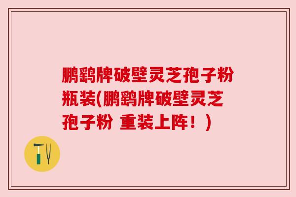 鹏鹞牌破壁灵芝孢子粉瓶装(鹏鹞牌破壁灵芝孢子粉 重装上阵!) 鹏鹞牌破壁灵芝孢子粉瓶装(鹏鹞牌破壁灵芝孢子粉 重装上阵!)