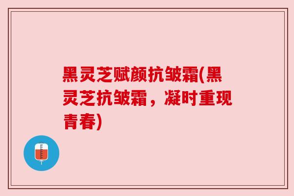 黑灵芝赋颜抗皱霜(黑灵芝抗皱霜,凝时重现青春) 黑灵芝赋颜抗皱霜(黑灵芝抗皱霜,凝时重现青春)