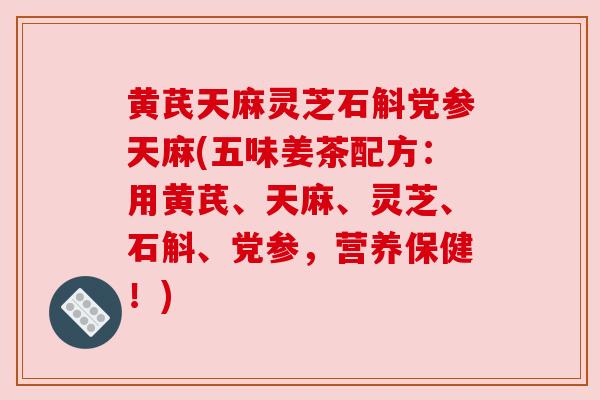 黄芪天麻灵芝石斛党参天麻(五味姜茶配方:用黄芪、天麻、灵芝、石斛、党参,营养保健!) 黄芪天麻灵芝石斛党参天麻(五味姜茶配方:用黄芪、天麻、灵芝、石斛、党参,营养保健!)