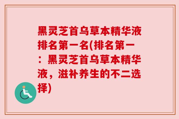 黑灵芝首乌草本精华液排名第一名(排名第一:黑灵芝首乌草本精华液,滋补养生的不二选择) 黑灵芝首乌草本精华液排名第一名(排名第一:黑灵芝首乌草本精华液,滋补养生的不二选择)
