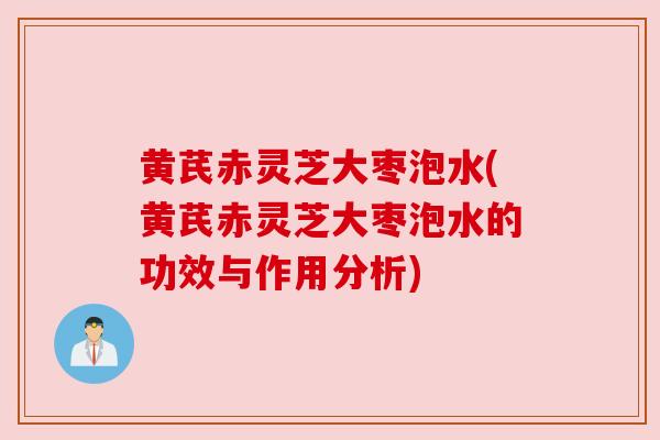 黄芪赤灵芝大枣泡水(黄芪赤灵芝大枣泡水的功效与作用分析) 黄芪赤灵芝大枣泡水(黄芪赤灵芝大枣泡水的功效与作用分析)