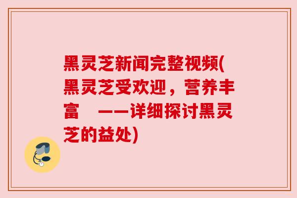 黑灵芝新闻完整视频(黑灵芝受欢迎,营养丰富 ——详细探讨黑灵芝的益处) 黑灵芝新闻完整视频(黑灵芝受欢迎,营养丰富 ——详细探讨黑灵芝的益处)
