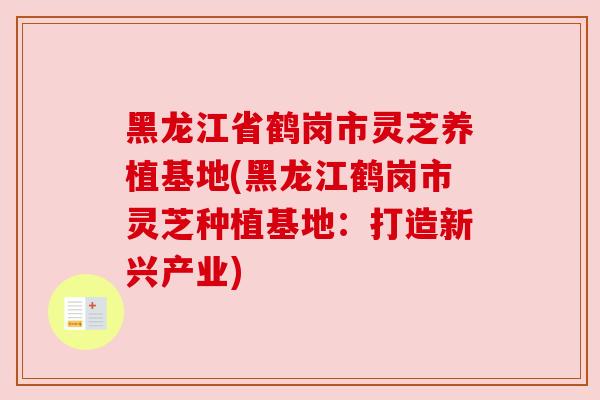 黑龙江省鹤岗市灵芝养植基地(黑龙江鹤岗市灵芝种植基地:打造新兴产业) 黑龙江省鹤岗市灵芝养植基地(黑龙江鹤岗市灵芝种植基地:打造新兴产业)