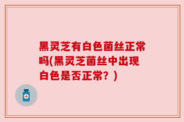 黑灵芝有白色菌丝正常吗(黑灵芝菌丝中出现白色是否正常？)