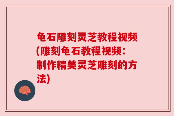龟石雕刻灵芝教程视频(雕刻龟石教程视频：制作精美灵芝雕刻的方法)