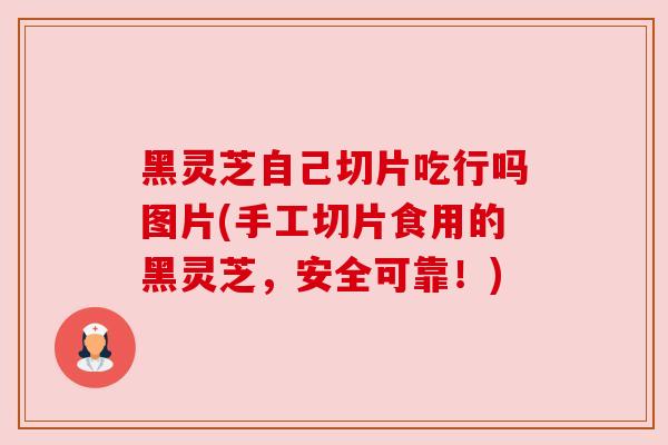黑灵芝自己切片吃行吗图片(手工切片食用的黑灵芝,安全可靠!) 黑灵芝自己切片吃行吗图片(手工切片食用的黑灵芝,安全可靠!)