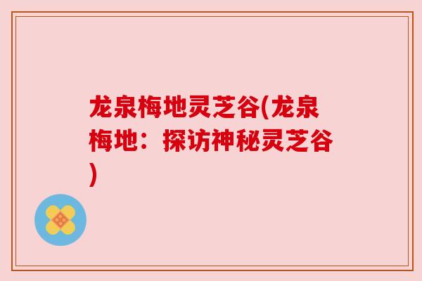 龙泉梅地灵芝谷(龙泉梅地:探访神秘灵芝谷) 龙泉梅地灵芝谷(龙泉梅地:探访神秘灵芝谷)