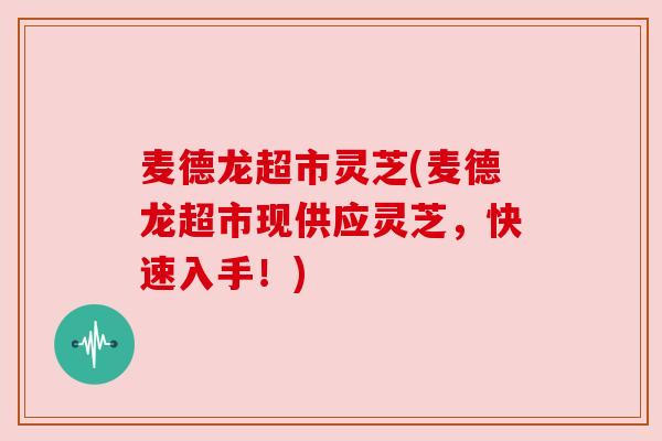 麦德龙超市灵芝(麦德龙超市现供应灵芝,快速入手!) 麦德龙超市灵芝(麦德龙超市现供应灵芝,快速入手!)