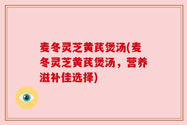 麦冬灵芝黄芪煲汤(麦冬灵芝黄芪煲汤,营养滋补佳选择) 麦冬灵芝黄芪煲汤(麦冬灵芝黄芪煲汤,营养滋补佳选择)