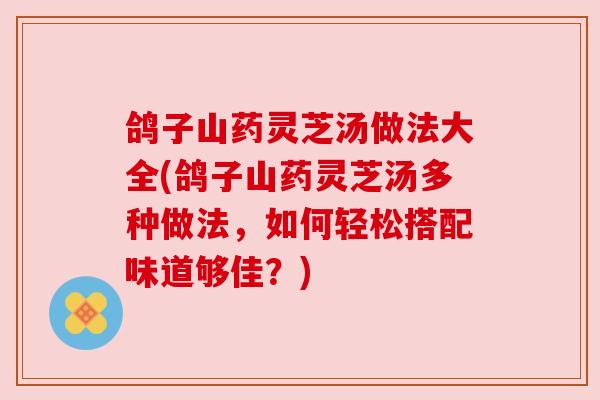 鸽子山药灵芝汤做法大全(鸽子山药灵芝汤多种做法,如何轻松搭配味道够佳?) 鸽子山药灵芝汤做法大全(鸽子山药灵芝汤多种做法,如何轻松搭配味道够佳?)