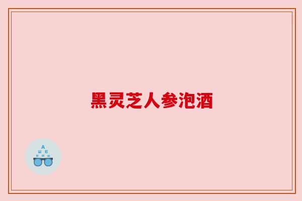 黑灵芝人参泡酒 黑灵芝人参泡酒