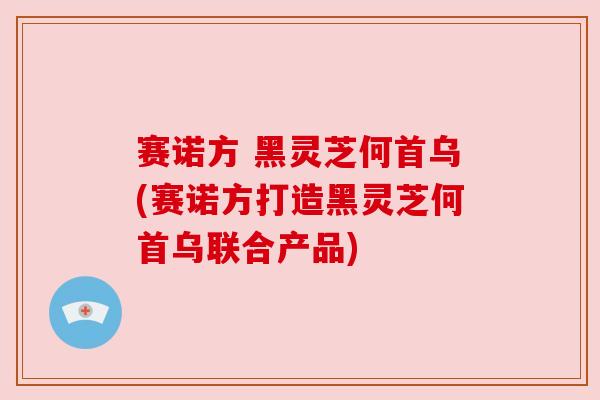 赛诺方 黑灵芝何首乌(赛诺方打造黑灵芝何首乌联合产品) 赛诺方 黑灵芝何首乌(赛诺方打造黑灵芝何首乌联合产品)