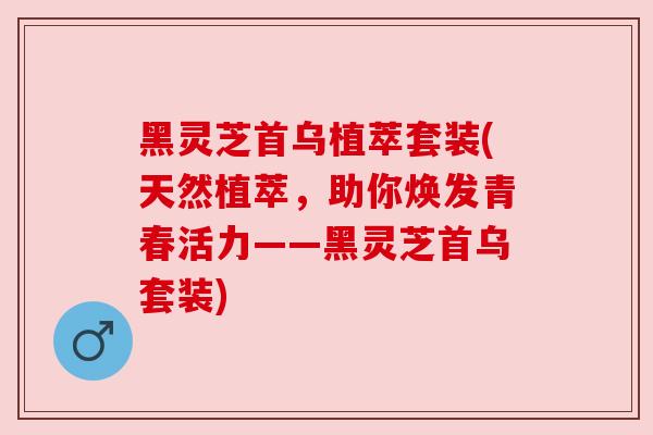 黑灵芝首乌植萃套装(天然植萃,助你焕发青春活力——黑灵芝首乌套装) 黑灵芝首乌植萃套装(天然植萃,助你焕发青春活力——黑灵芝首乌套装)