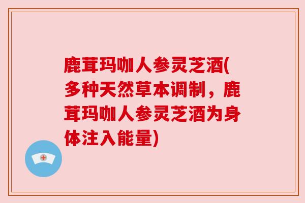 鹿茸玛咖人参灵芝酒(多种天然草本调制,鹿茸玛咖人参灵芝酒为身体注入能量) 鹿茸玛咖人参灵芝酒(多种天然草本调制,鹿茸玛咖人参灵芝酒为身体注入能量)