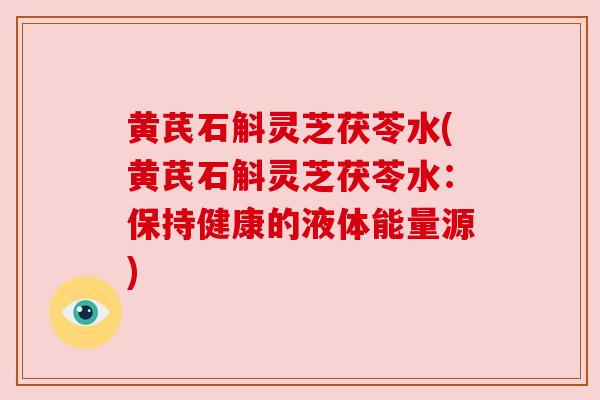 黄芪石斛灵芝茯苓水(黄芪石斛灵芝茯苓水:保持健康的液体能量源) 黄芪石斛灵芝茯苓水(黄芪石斛灵芝茯苓水:保持健康的液体能量源)