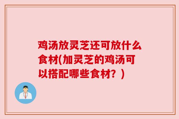 鸡汤放灵芝还可放什么食材(加灵芝的鸡汤可以搭配哪些食材?) 鸡汤放灵芝还可放什么食材(加灵芝的鸡汤可以搭配哪些食材?)