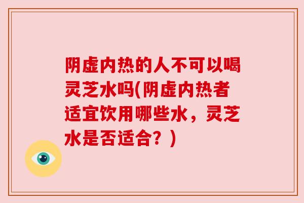阴虚内热的人不可以喝灵芝水吗(阴虚内热者适宜饮用哪些水,灵芝水是否适合?) 阴虚内热的人不可以喝灵芝水吗(阴虚内热者适宜饮用哪些水,灵芝水是否适合?)
