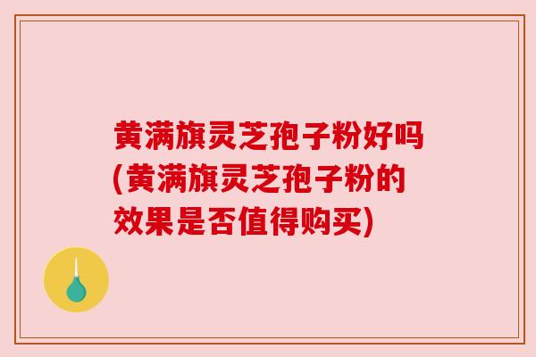 黄满旗灵芝孢子粉好吗(黄满旗灵芝孢子粉的效果是否值得购买) 黄满旗灵芝孢子粉好吗(黄满旗灵芝孢子粉的效果是否值得购买)