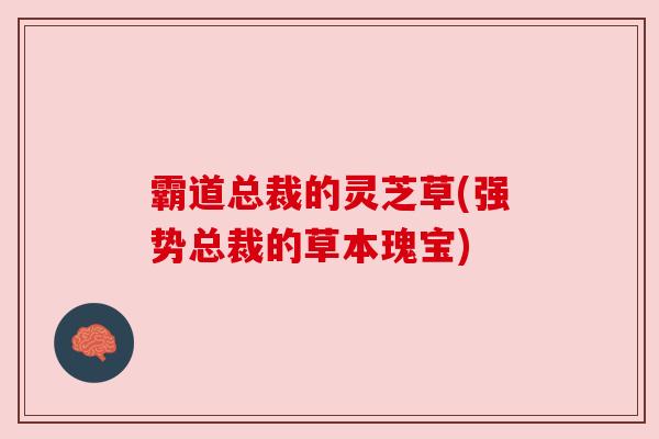 霸道总裁的灵芝草(强势总裁的草本瑰宝) 霸道总裁的灵芝草(强势总裁的草本瑰宝)