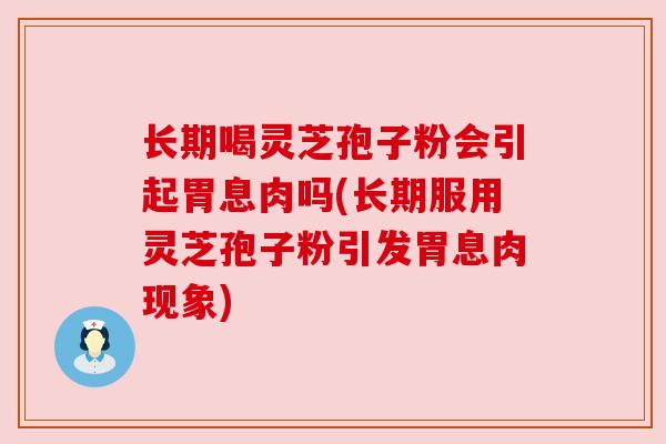 长期喝灵芝孢子粉会引起胃息肉吗(长期服用灵芝孢子粉引发胃息肉现象) 长期喝灵芝孢子粉会引起胃息肉吗(长期服用灵芝孢子粉引发胃息肉现象)