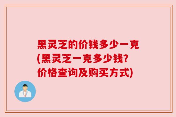黑灵芝的价钱多少一克(黑灵芝一克多少钱?价格查询及购买方式) 黑灵芝的价钱多少一克(黑灵芝一克多少钱?价格查询及购买方式)