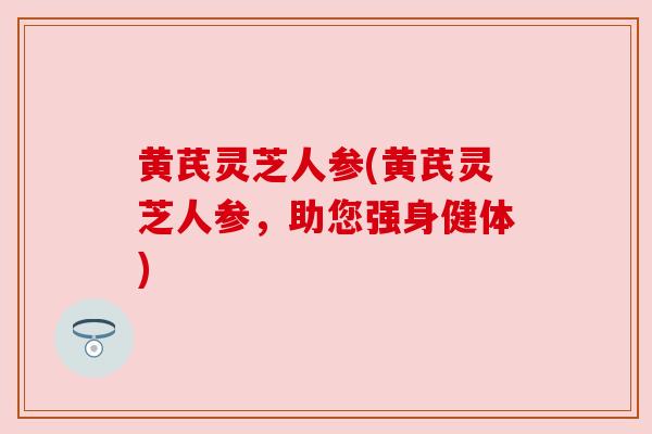 黄芪灵芝人参(黄芪灵芝人参，助您强身健体)