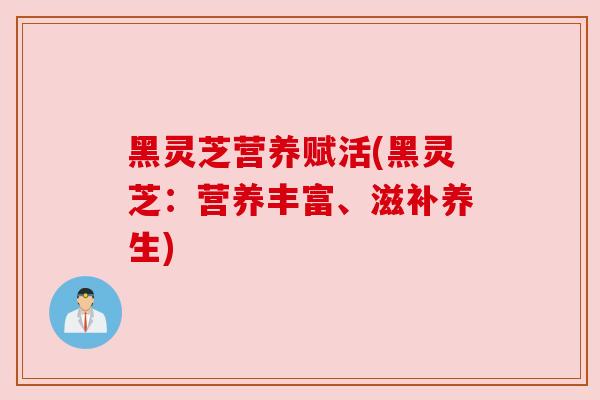 黑灵芝营养赋活(黑灵芝：营养丰富、滋补养生)