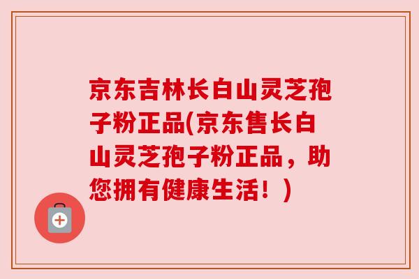 京东吉林长白山灵芝孢子粉正品(京东售长白山灵芝孢子粉正品，助您拥有健康生活！)