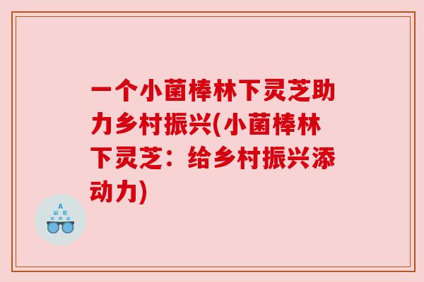 一个小菌棒林下灵芝助力乡村振兴(小菌棒林下灵芝：给乡村振兴添动力)